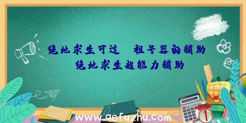 「绝地求生可过uu租号器的辅助」|绝地求生超能力辅助